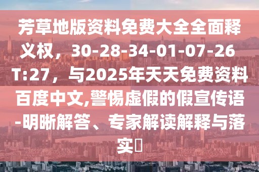 芳草地版資料免費(fèi)大全全面釋義權(quán)，30-28-34-01-07-26 T:27，與2025年天天免費(fèi)資料百度中文,警惕虛假的假宣傳語-明晰解答、專家解讀解釋與落實(shí)?