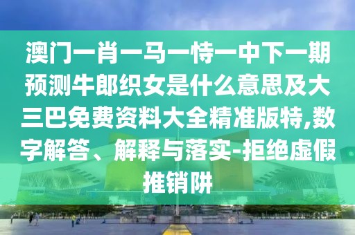 澳門一肖一馬一恃一中下一期預(yù)測牛郎織女是什么意思及大三巴免費資料大全精準版特,數(shù)字解答、解釋與落實-拒絕虛假推銷阱