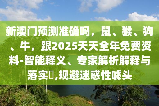 新澳門預(yù)測(cè)準(zhǔn)確嗎，鼠、猴、狗、牛，跟2025天天全年免費(fèi)資料-智能釋義、專家解析解釋與落實(shí)?,規(guī)避迷惑性噱頭
