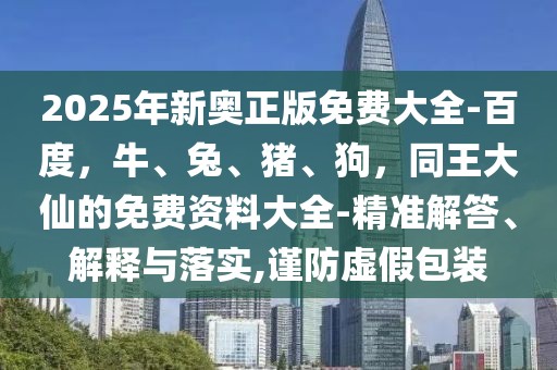 2025年新奧正版免費大全-百度，牛、兔、豬、狗，同王大仙的免費資料大全-精準解答、解釋與落實,謹防虛假包裝