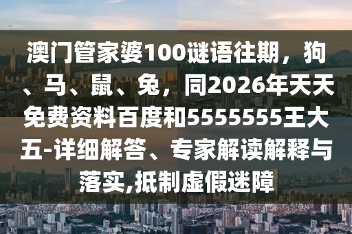 澳門(mén)管家婆100謎語(yǔ)往期，狗、馬、鼠、兔，同2026年天天免費(fèi)資料百度和5555555王大五-詳細(xì)解答、專(zhuān)家解讀解釋與落實(shí),抵制虛假迷障