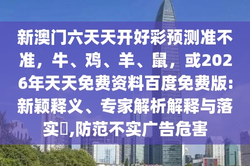 新澳門六天天開好彩預(yù)測準(zhǔn)不準(zhǔn)，牛、雞、羊、鼠，或2026年天天免費(fèi)資料百度免費(fèi)版:新穎釋義、專家解析解釋與落實?,防范不實廣告危害
