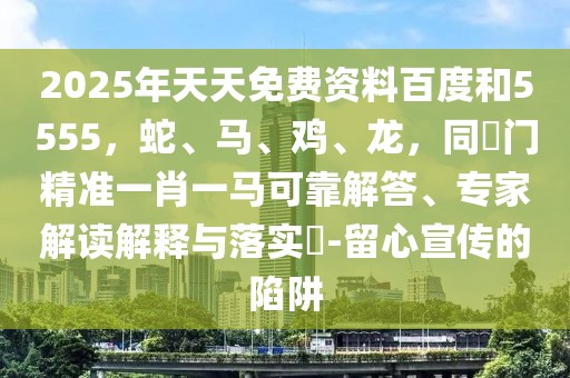 2025年天天免費資料百度和5555，蛇、馬、雞、龍，同澚門精準(zhǔn)一肖一馬可靠解答、專家解讀解釋與落實?-留心宣傳的陷阱