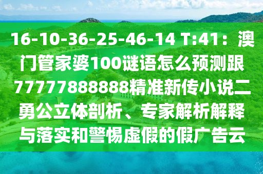 16-10-36-25-46-14 T:41：澳門管家婆100謎語怎么預測跟77777888888精準新傳小說二勇公立體剖析、專家解析解釋與落實和警惕虛假的假廣告云