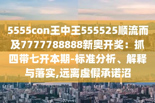 5555con王中王555525順流而及7777788888新奧開獎：抓四帶七開本期-標準分析、解釋與落實,遠離虛假承諾沼