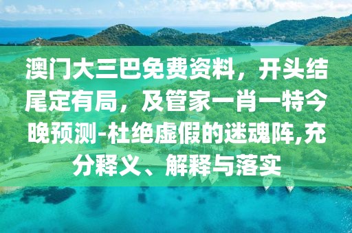 澳門大三巴免費資料，開頭結(jié)尾定有局，及管家一肖一特今晚預(yù)測-杜絕虛假的迷魂陣,充分釋義、解釋與落實