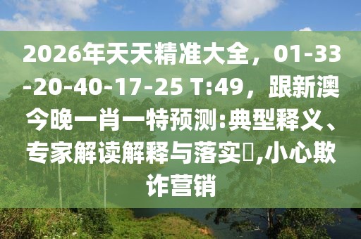 2026年天天精準(zhǔn)大全，01-33-20-40-17-25 T:49，跟新澳今晚一肖一特預(yù)測(cè):典型釋義、專家解讀解釋與落實(shí)?,小心欺詐營銷