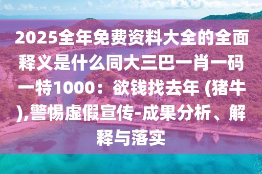 2025全年免費資料大全的全面釋義是什么同大三巴一肖一碼一特1000：欲錢找去年 (豬牛),警惕虛假宣傳-成果分析、解釋與落實