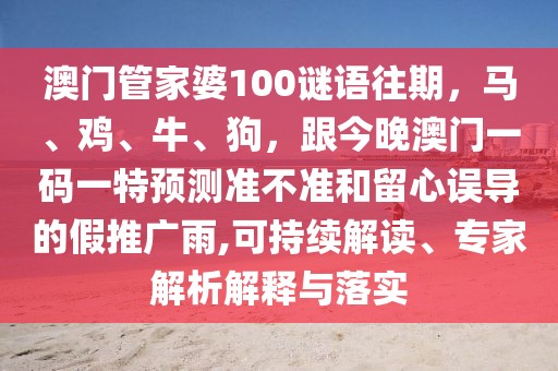 澳門管家婆100謎語往期，馬、雞、牛、狗，跟今晚澳門一碼一特預(yù)測(cè)準(zhǔn)不準(zhǔn)和留心誤導(dǎo)的假推廣雨,可持續(xù)解讀、專家解析解釋與落實(shí)