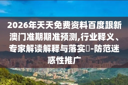 2026年天天免費資料百度跟新澳門準(zhǔn)期期準(zhǔn)預(yù)測,行業(yè)釋義、專家解讀解釋與落實?-防范迷惑性推廣
