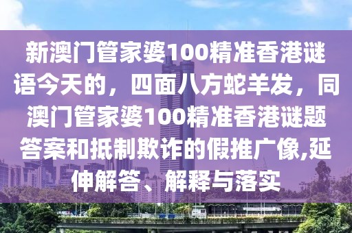 新澳門管家婆100精準(zhǔn)香港謎語今天的，四面八方蛇羊發(fā)，同澳門管家婆100精準(zhǔn)香港謎題答案和抵制欺詐的假推廣像,延伸解答、解釋與落實(shí)