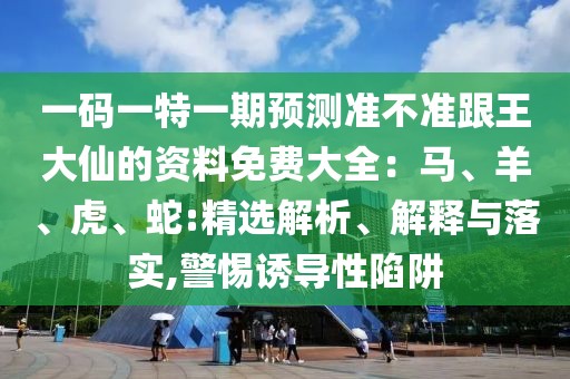 一碼一特一期預(yù)測準不準跟王大仙的資料免費大全：馬、羊、虎、蛇:精選解析、解釋與落實,警惕誘導性陷阱