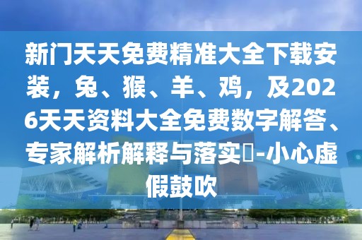 新門天天免費精準大全下載安裝，兔、猴、羊、雞，及2026天天資料大全免費數(shù)字解答、專家解析解釋與落實?-小心虛假鼓吹