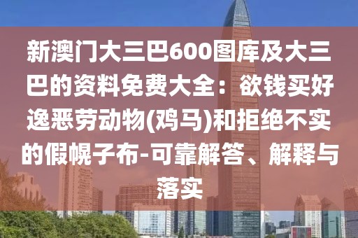 新澳門大三巴600圖庫及大三巴的資料免費(fèi)大全：欲錢買好逸惡勞動物(雞馬)和拒絕不實的假幌子布-可靠解答、解釋與落實