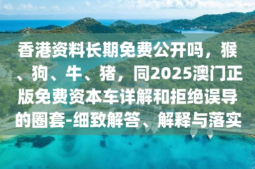 香港資料長期免費(fèi)公開嗎，猴、狗、牛、豬，同2025澳門正版免費(fèi)資本車詳解和拒絕誤導(dǎo)的圈套-細(xì)致解答、解釋與落實(shí)