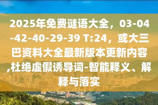 2025年免費(fèi)謎語大全，03-04-42-40-29-39 T:24，或大三巴資料大全最新版本更新內(nèi)容,杜絕虛假誘導(dǎo)詞-智能釋義、解釋與落實(shí)