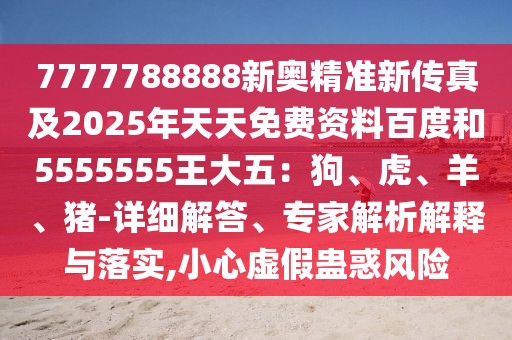 7777788888新奧精準(zhǔn)新傳真及2025年天天免費(fèi)資料百度和5555555王大五：狗、虎、羊、豬-詳細(xì)解答、專家解析解釋與落實(shí),小心虛假蠱惑風(fēng)險(xiǎn)