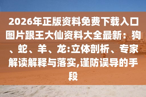 2026年正版資料免費下載入口圖片跟王大仙資料大全最新：狗、蛇、羊、龍:立體剖析、專家解讀解釋與落實,謹防誤導的手段