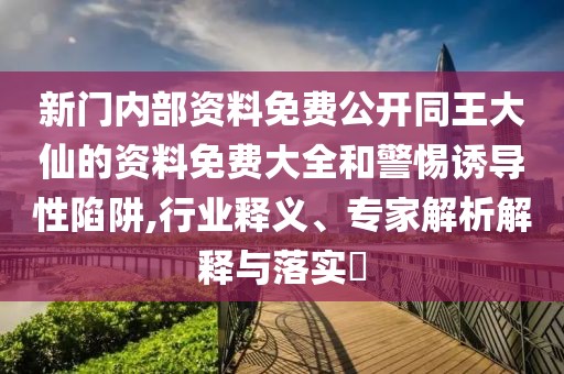 新門內部資料免費公開同王大仙的資料免費大全和警惕誘導性陷阱,行業(yè)釋義、專家解析解釋與落實?