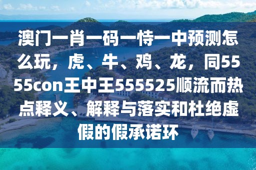 澳門一肖一碼一恃一中預(yù)測怎么玩，虎、牛、雞、龍，同5555con王中王555525順流而熱點釋義、解釋與落實和杜絕虛假的假承諾環(huán)