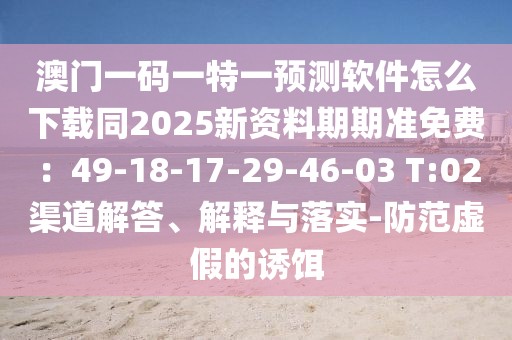 澳門一碼一特一預(yù)測軟件怎么下載同2025新資料期期準(zhǔn)免費：49-18-17-29-46-03 T:02渠道解答、解釋與落實-防范虛假的誘餌