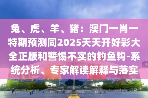 兔、虎、羊、豬：澳門一肖一特期預(yù)測同2025天天開好彩大全正版和警惕不實(shí)的釣魚鉤-系統(tǒng)分析、專家解讀解釋與落實(shí)