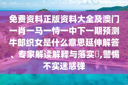 免費資料正版資料大全及澳門一肖一馬一恃一中下一期預測牛郎織女是什么意思延伸解答、專家解讀解釋與落實?,警惕不實迷惑彈