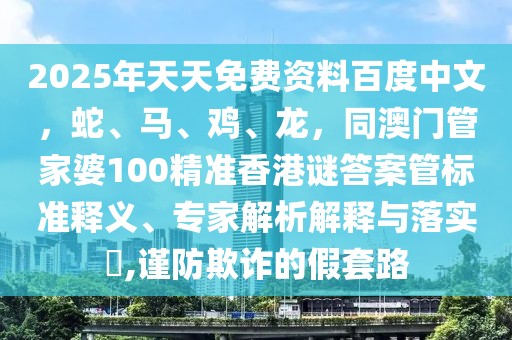 2025年天天免費(fèi)資料百度中文，蛇、馬、雞、龍，同澳門(mén)管家婆100精準(zhǔn)香港謎答案管標(biāo)準(zhǔn)釋義、專(zhuān)家解析解釋與落實(shí)?,謹(jǐn)防欺詐的假套路