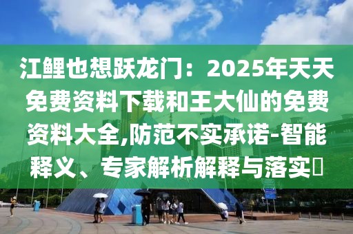 江鯉也想躍龍門：2025年天天免費(fèi)資料下載和王大仙的免費(fèi)資料大全,防范不實(shí)承諾-智能釋義、專家解析解釋與落實(shí)?