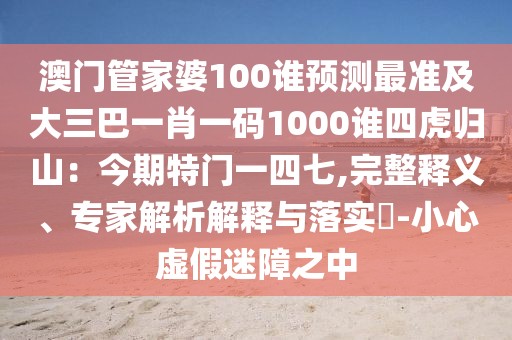 澳門管家婆100誰(shuí)預(yù)測(cè)最準(zhǔn)及大三巴一肖一碼1000誰(shuí)四虎歸山：今期特門一四七,完整釋義、專家解析解釋與落實(shí)?-小心虛假迷障之中