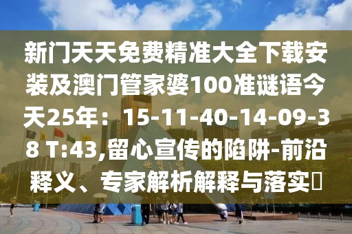 新門天天免費精準大全下載安裝及澳門管家婆100準謎語今天25年：15-11-40-14-09-38 T:43,留心宣傳的陷阱-前沿釋義、專家解析解釋與落實?