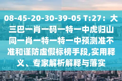 08-45-20-30-39-05 T:27：大三巴一肖一碼一特一中虎歸山同一肖一特一特一中預(yù)測準(zhǔn)不準(zhǔn)和謹(jǐn)防虛假標(biāo)榜手段,實用釋義、專家解析解釋與落實