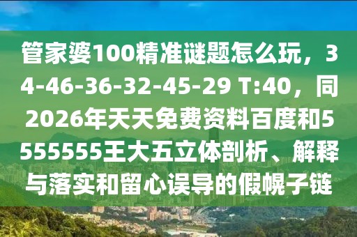 管家婆100精準(zhǔn)謎題怎么玩，34-46-36-32-45-29 T:40，同2026年天天免費資料百度和5555555王大五立體剖析、解釋與落實和留心誤導(dǎo)的假幌子鏈