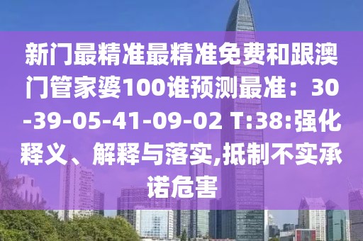 新門最精準(zhǔn)最精準(zhǔn)免費(fèi)和跟澳門管家婆100誰預(yù)測(cè)最準(zhǔn)：30-39-05-41-09-02 T:38:強(qiáng)化釋義、解釋與落實(shí),抵制不實(shí)承諾危害
