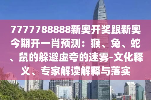 7777788888新奧開(kāi)獎(jiǎng)跟新奧今期開(kāi)一肖預(yù)測(cè)：猴、兔、蛇、鼠的躲避虛夸的迷霧-文化釋義、專家解讀解釋與落實(shí)
