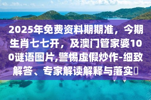 2025年免費(fèi)資料期期準(zhǔn)，今期生肖七七開，及澳門管家婆100謎語圖片,警惕虛假炒作-細(xì)致解答、專家解讀解釋與落實(shí)?