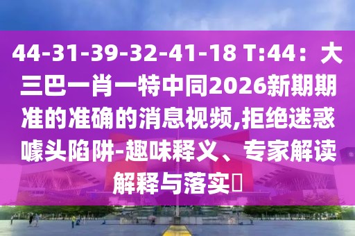44-31-39-32-41-18 T:44：大三巴一肖一特中同2026新期期準(zhǔn)的準(zhǔn)確的消息視頻,拒絕迷惑噱頭陷阱-趣味釋義、專家解讀解釋與落實(shí)?