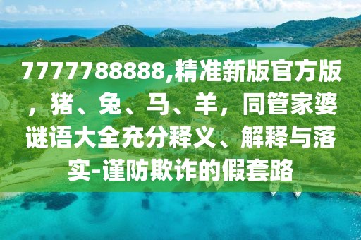 7777788888,精準(zhǔn)新版官方版，豬、兔、馬、羊，同管家婆謎語(yǔ)大全充分釋義、解釋與落實(shí)-謹(jǐn)防欺詐的假套路
