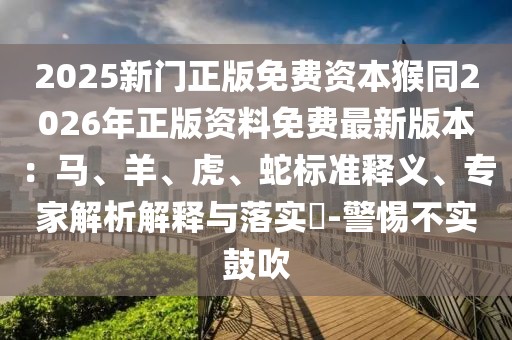2025新門(mén)正版免費(fèi)資本猴同2026年正版資料免費(fèi)最新版本：馬、羊、虎、蛇標(biāo)準(zhǔn)釋義、專(zhuān)家解析解釋與落實(shí)?-警惕不實(shí)鼓吹