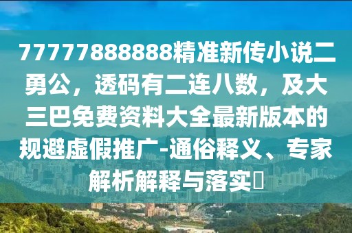 77777888888精準新傳小說二勇公，透碼有二連八數(shù)，及大三巴免費資料大全最新版本的規(guī)避虛假推廣-通俗釋義、專家解析解釋與落實?