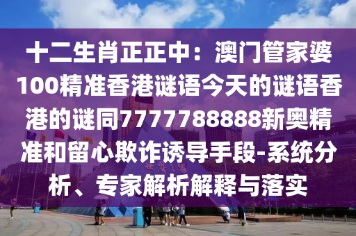 十二生肖正正中：澳門管家婆100精準香港謎語今天的謎語香港的謎同7777788888新奧精準和留心欺詐誘導手段-系統(tǒng)分析、專家解析解釋與落實