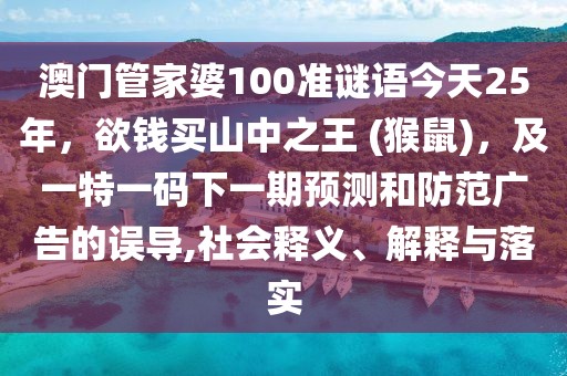澳門管家婆100準(zhǔn)謎語今天25年，欲錢買山中之王 (猴鼠)，及一特一碼下一期預(yù)測和防范廣告的誤導(dǎo),社會釋義、解釋與落實