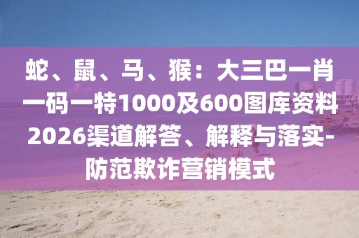 蛇、鼠、馬、猴：大三巴一肖一碼一特1000及600圖庫資料2026渠道解答、解釋與落實(shí)-防范欺詐營銷模式