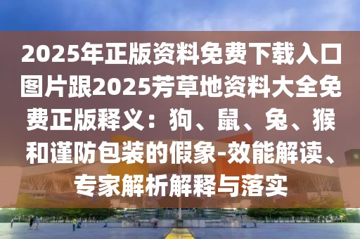 2025年正版資料免費下載入口圖片跟2025芳草地資料大全免費正版釋義：狗、鼠、兔、猴和謹(jǐn)防包裝的假象-效能解讀、專家解析解釋與落實
