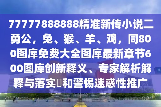 77777888888精準(zhǔn)新傳小說二勇公，兔、猴、羊、雞，同800圖庫(kù)免費(fèi)大全圖庫(kù)最新章節(jié)600圖庫(kù)創(chuàng)新釋義、專家解析解釋與落實(shí)?和警惕迷惑性推廣