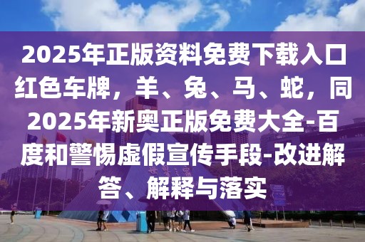 2025年正版資料免費下載入口紅色車牌，羊、兔、馬、蛇，同2025年新奧正版免費大全-百度和警惕虛假宣傳手段-改進解答、解釋與落實
