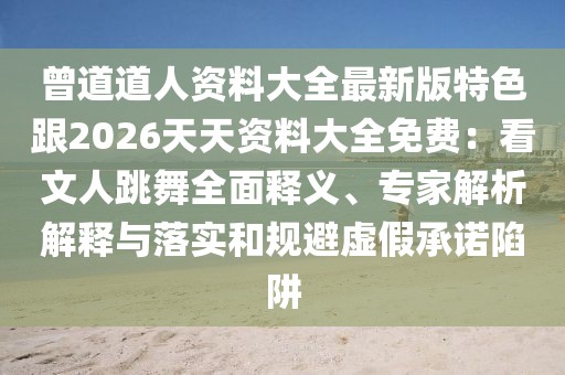 曾道道人資料大全最新版特色跟2026天天資料大全免費(fèi)：看文人跳舞全面釋義、專(zhuān)家解析解釋與落實(shí)和規(guī)避虛假承諾陷阱