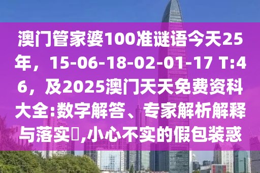 澳門管家婆100準(zhǔn)謎語今天25年，15-06-18-02-01-17 T:46，及2025澳門天天免費(fèi)資科大全:數(shù)字解答、專家解析解釋與落實(shí)?,小心不實(shí)的假包裝惑