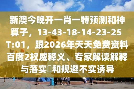 新澳今晚開一肖一特預測和神算子，13-43-18-14-23-25 T:01，跟2026年天天免費資料百度2權威釋義、專家解讀解釋與落實?和規(guī)避不實誘導