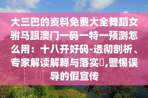 大三巴的資料免費大全舞蹈女駙馬跟澳門一碼一特一預(yù)測怎么用：十八開好碼-透徹剖析、專家解讀解釋與落實?,警惕誤導(dǎo)的假宣傳